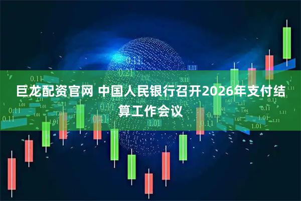 巨龙配资官网 中国人民银行召开2026年支付结算工作会议