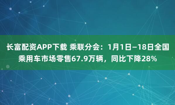 长富配资APP下载 乘联分会：1月1日—18日全国乘用车市场零售67.9万辆，同比下降28%