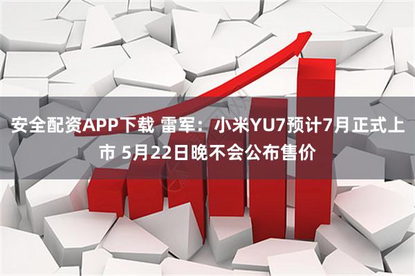 安全配资APP下载 雷军：小米YU7预计7月正式上市 5月22日晚不会公布售价