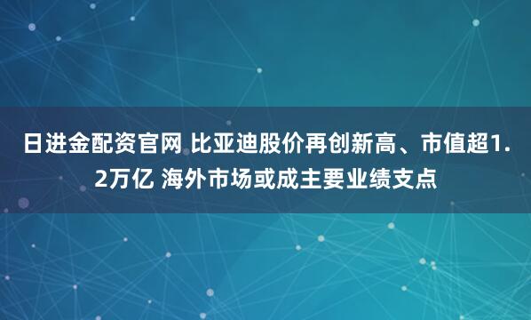 日进金配资官网 比亚迪股价再创新高、市值超1.2万亿 海外市场或成主要业绩支点
