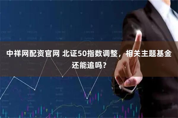 中祥网配资官网 北证50指数调整，相关主题基金还能追吗？