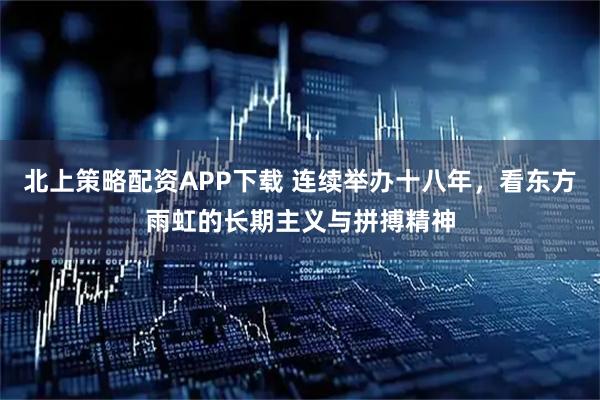 北上策略配资APP下载 连续举办十八年，看东方雨虹的长期主义与拼搏精神