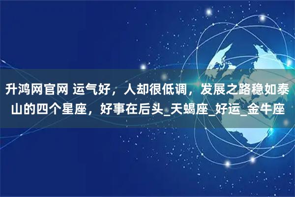 升鸿网官网 运气好，人却很低调，发展之路稳如泰山的四个星座，好事在后头_天蝎座_好运_金牛座