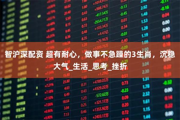 智沪深配资 超有耐心，做事不急躁的3生肖，沉稳大气_生活_思考_挫折