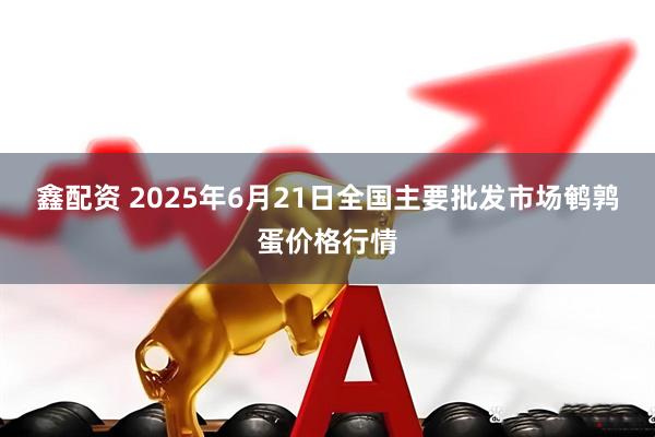 鑫配资 2025年6月21日全国主要批发市场鹌鹑蛋价格行情