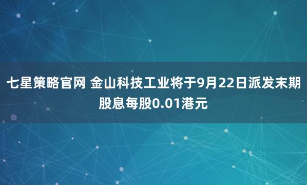 七星策略官网 金山科技工业将于9月22日派发末期股息每股0.01港元