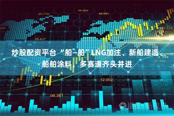 炒股配资平台 “船—船”LNG加注、新船建造、船舶涂料，多赛道齐头并进