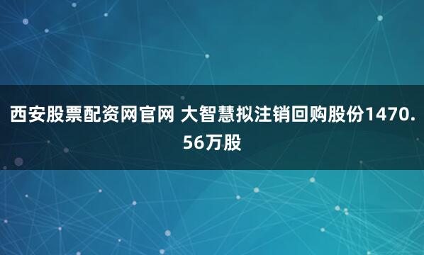 西安股票配资网官网 大智慧拟注销回购股份1470.56万股
