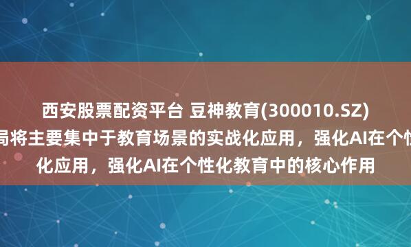 西安股票配资平台 豆神教育(300010.SZ)：在AI算力方面的布局将主要集中于教育场景的实战化应用，强化AI在个性化教育中的核心作用