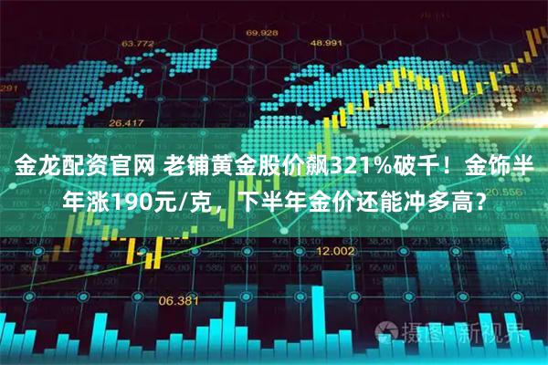 金龙配资官网 老铺黄金股价飙321%破千！金饰半年涨190元/克，下半年金价还能冲多高？