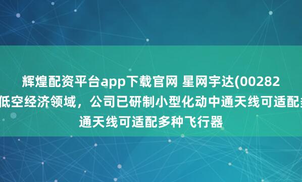 辉煌配资平台app下载官网 星网宇达(002829.SZ):在低空经济领域,公司已研制小型化动中通天线可适配多种飞行器