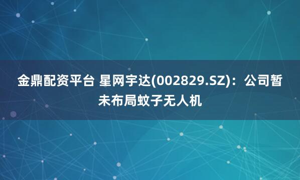 金鼎配资平台 星网宇达(002829.SZ)：公司暂未布局蚊子无人机