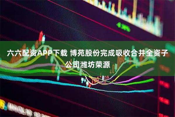 六六配资APP下载 博苑股份完成吸收合并全资子公司潍坊荣源