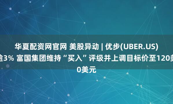 华夏配资网官网 美股异动 | 优步(UBER.US)涨逾3% 富国集团维持“买入”评级并上调目标价至120美元