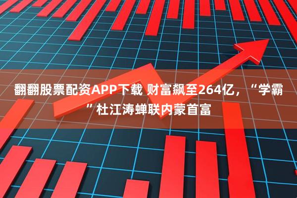 翻翻股票配资APP下载 财富飙至264亿，“学霸”杜江涛蝉联内蒙首富