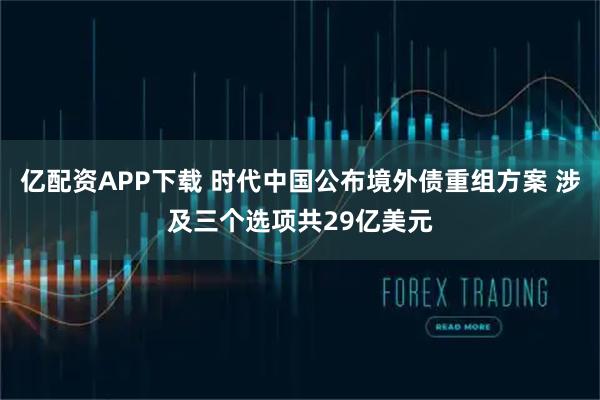 亿配资APP下载 时代中国公布境外债重组方案 涉及三个选项共29亿美元