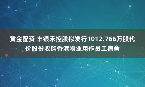 黄金配资 丰银禾控股拟发行1012.766万股代价股份收购香港物业用作员工宿舍