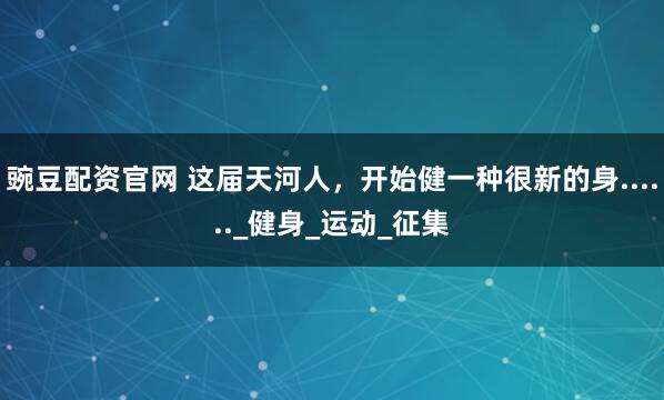 豌豆配资官网 这届天河人,开始健一种很新的身......_健身_运动_征集