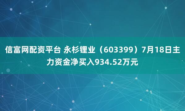 信富网配资平台 永杉锂业（603399）7月18日主力资金净买入934.52万元