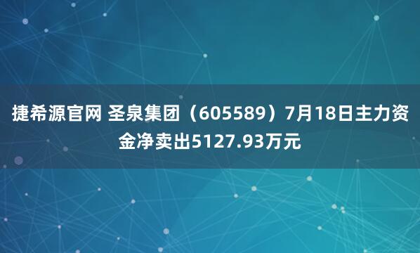 捷希源官网 圣泉集团（605589）7月18日主力资金净卖出5127.93万元