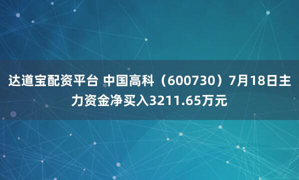 达道宝配资平台 中国高科（600730）7月18日主力资金净买入3211.65万元