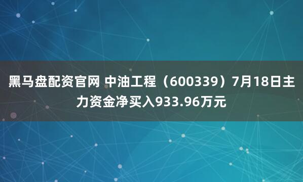 黑马盘配资官网 中油工程(600339)7月18日主力资金净买入933.96万元