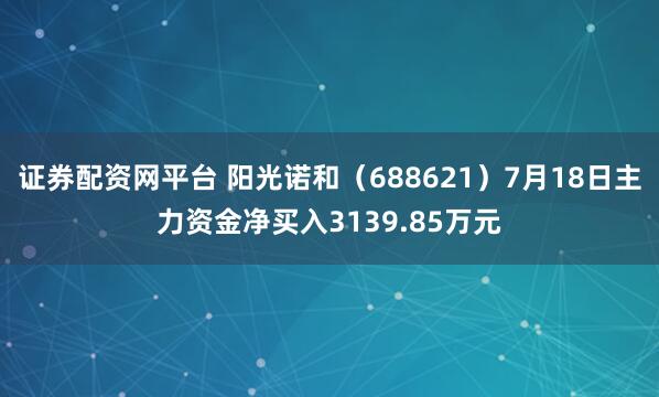证券配资网平台 阳光诺和（688621）7月18日主力资金净买入3139.85万元