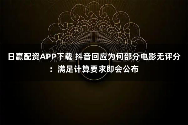日赢配资APP下载 抖音回应为何部分电影无评分：满足计算要求即会公布