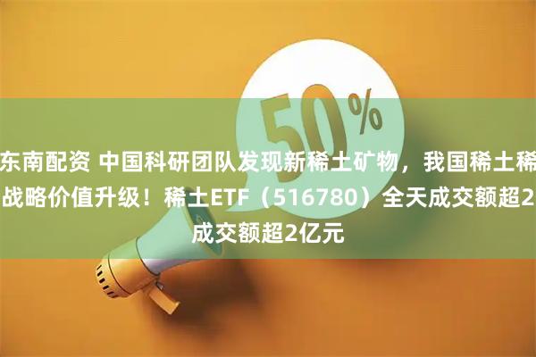 东南配资 中国科研团队发现新稀土矿物，我国稀土稀缺性战略价值升级！稀土ETF（516780）全天成交额超2亿元