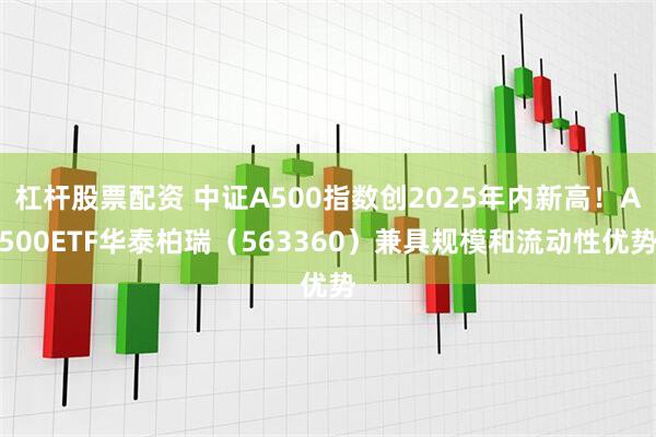 杠杆股票配资 中证A500指数创2025年内新高！A500ETF华泰柏瑞（563360）兼具规模和流动性优势