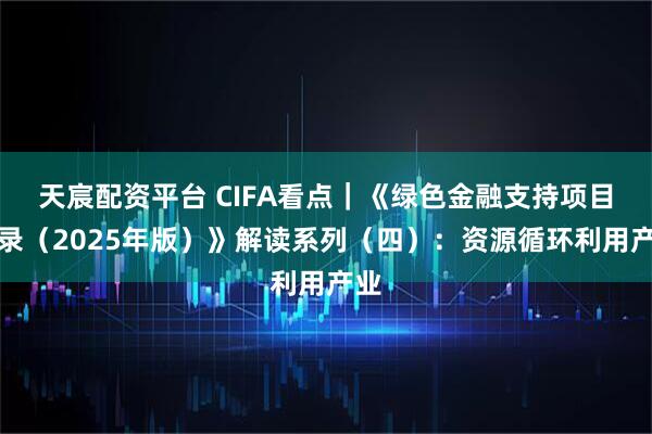 天宸配资平台 CIFA看点｜《绿色金融支持项目目录（2025年版）》解读系列（四）：资源循环利用产业