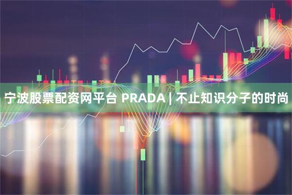 宁波股票配资网平台 PRADA | 不止知识分子的时尚
