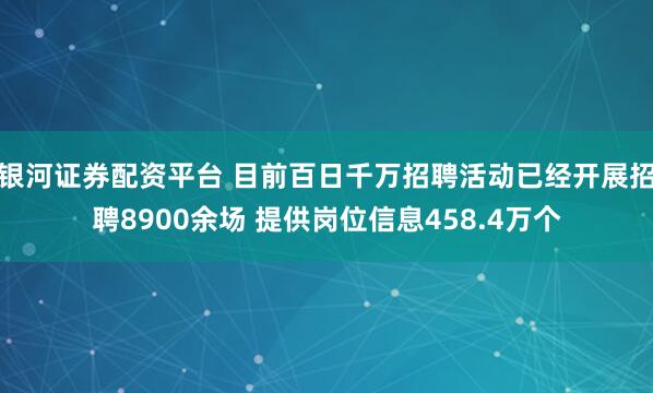 银河证券配资平台 目前百日千万招聘活动已经开展招聘8900余场 提供岗位信息458.4万个