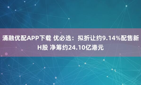 涌融优配APP下载 优必选：拟折让约9.14%配售新H股 净筹约24.10亿港元