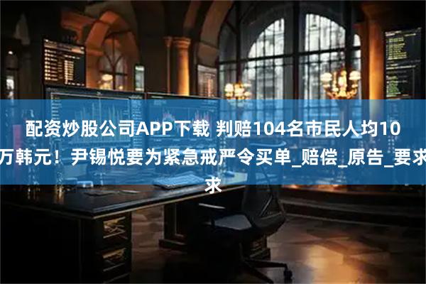配资炒股公司APP下载 判赔104名市民人均10万韩元！尹锡悦要为紧急戒严令买单_赔偿_原告_要求