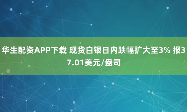 华生配资APP下载 现货白银日内跌幅扩大至3% 报37.01美元/盎司