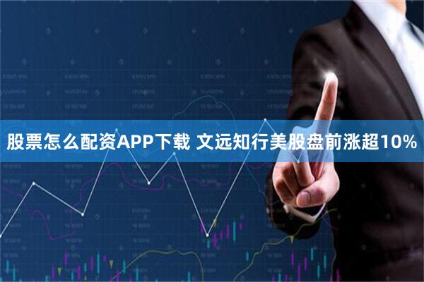 股票怎么配资APP下载 文远知行美股盘前涨超10%