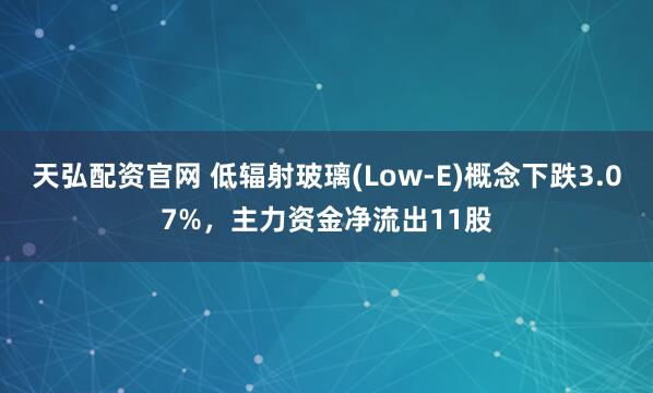 天弘配资官网 低辐射玻璃(Low-E)概念下跌3.07%，主力资金净流出11股