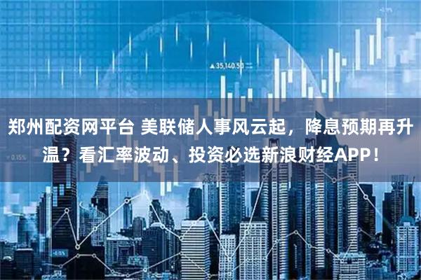 郑州配资网平台 美联储人事风云起,降息预期再升温?看汇率波动、投资必选新浪财经APP!