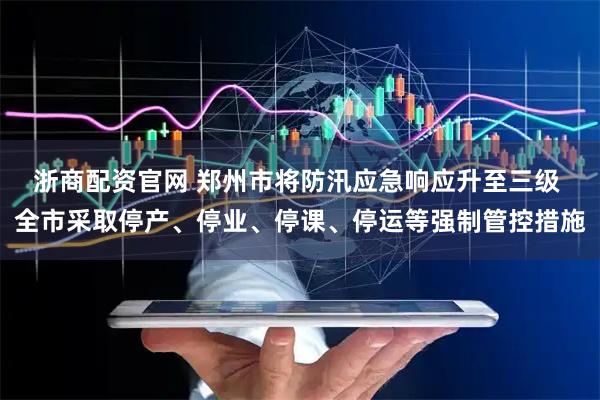 浙商配资官网 郑州市将防汛应急响应升至三级 全市采取停产、停业、停课、停运等强制管控措施