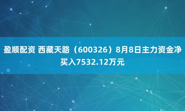 盈顺配资 西藏天路（600326）8月8日主力资金净买入7532.12万元