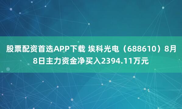 股票配资首选APP下载 埃科光电（688610）8月8日主力资金净买入2394.11万元