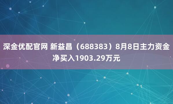 深金优配官网 新益昌（688383）8月8日主力资金净买入1903.29万元