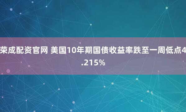 荣成配资官网 美国10年期国债收益率跌至一周低点4.215%