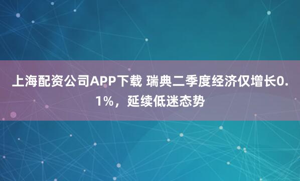 上海配资公司APP下载 瑞典二季度经济仅增长0.1%，延续低迷态势