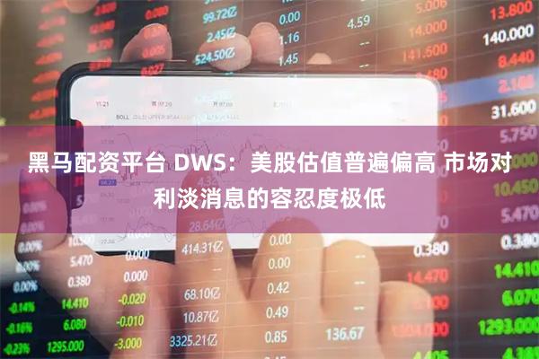 黑马配资平台 DWS：美股估值普遍偏高 市场对利淡消息的容忍度极低