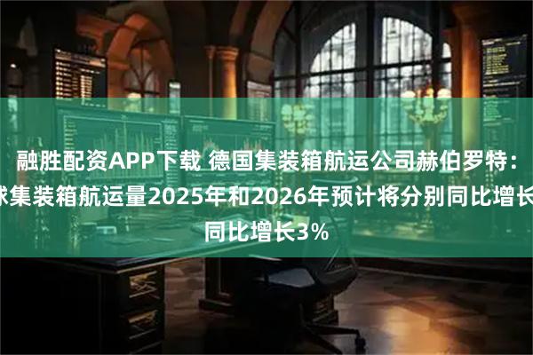 融胜配资APP下载 德国集装箱航运公司赫伯罗特：全球集装箱航运量2025年和2026年预计将分别同比增长3%