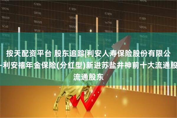 按天配资平台 股东追踪|利安人寿保险股份有限公司-利安禧年金保险(分红型)新进苏盐井神前十大流通股东