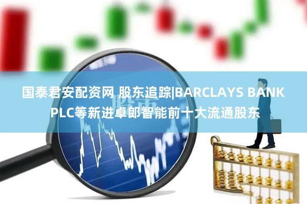 国泰君安配资网 股东追踪|BARCLAYS BANK PLC等新进卓郎智能前十大流通股东