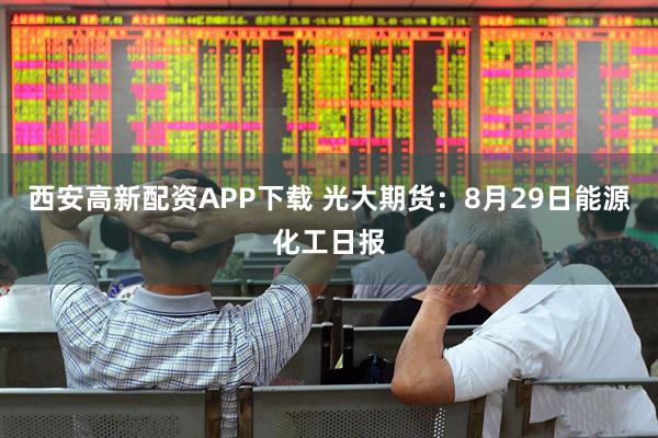 西安高新配资APP下载 光大期货：8月29日能源化工日报